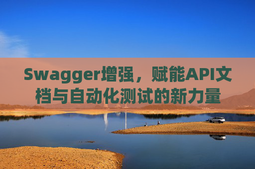 Swagger增强，赋能API文档与自动化测试的新力量