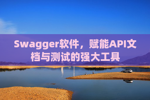 Swagger软件，赋能API文档与测试的强大工具